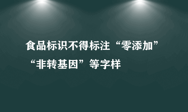 食品标识不得标注“零添加”“非转基因”等字样