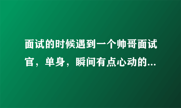 面试的时候遇到一个帅哥面试官，单身，瞬间有点心动的感觉，可惜我已经结婚了，有了自己的小家庭