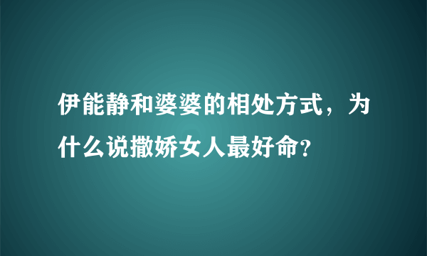 伊能静和婆婆的相处方式，为什么说撒娇女人最好命？