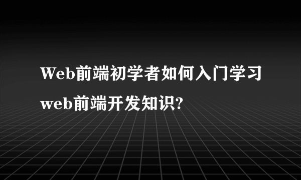 Web前端初学者如何入门学习web前端开发知识?