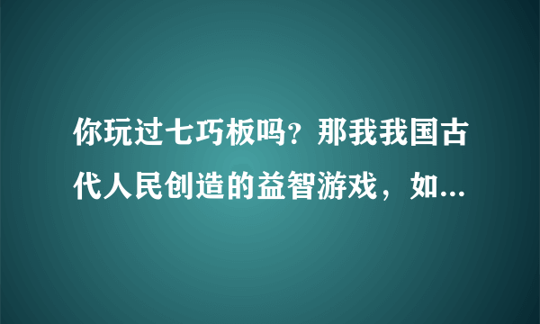 你玩过七巧板吗？那我我国古代人民创造的益智游戏，如今已流传到世界上的不少国家。