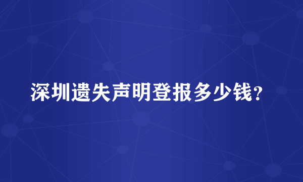 深圳遗失声明登报多少钱？