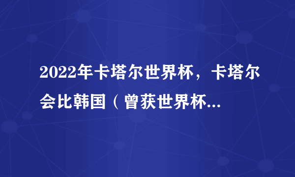 2022年卡塔尔世界杯，卡塔尔会比韩国（曾获世界杯第四名）成绩更好吗？