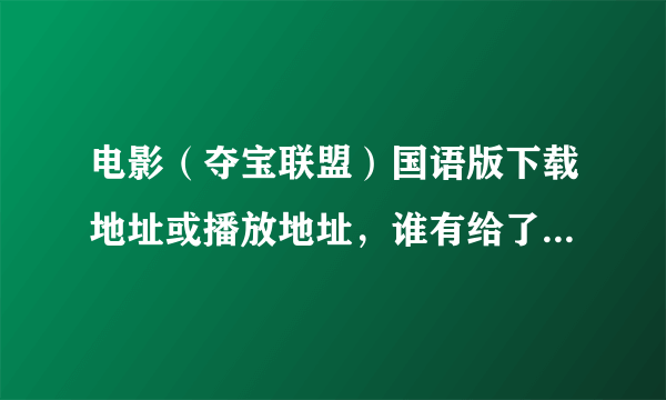 电影（夺宝联盟）国语版下载地址或播放地址，谁有给了在加分，