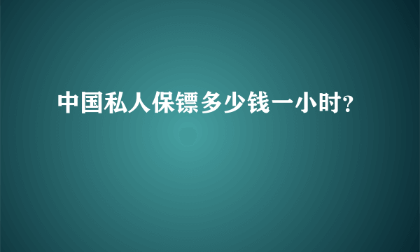 中国私人保镖多少钱一小时？