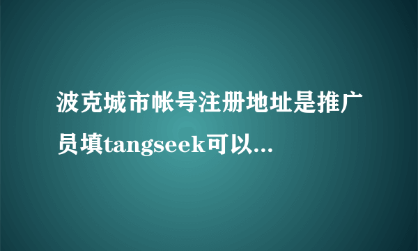 波克城市帐号注册地址是推广员填tangseek可以得到几次大礼包？