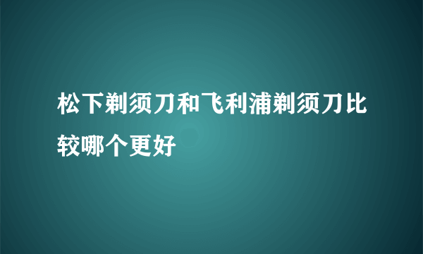 松下剃须刀和飞利浦剃须刀比较哪个更好