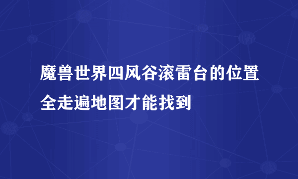 魔兽世界四风谷滚雷台的位置全走遍地图才能找到