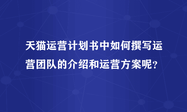 天猫运营计划书中如何撰写运营团队的介绍和运营方案呢？