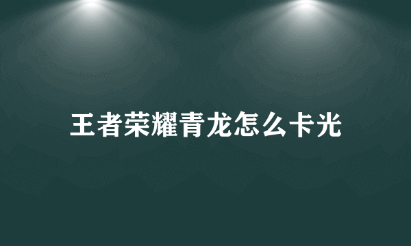 王者荣耀青龙怎么卡光