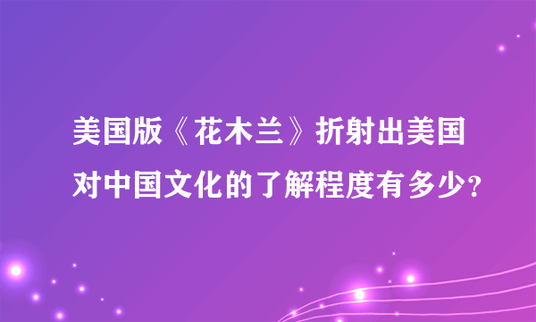 美国版《花木兰》折射出美国对中国文化的了解程度有多少？