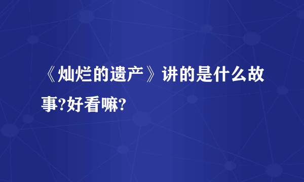 《灿烂的遗产》讲的是什么故事?好看嘛?