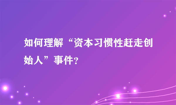 如何理解“资本习惯性赶走创始人”事件？