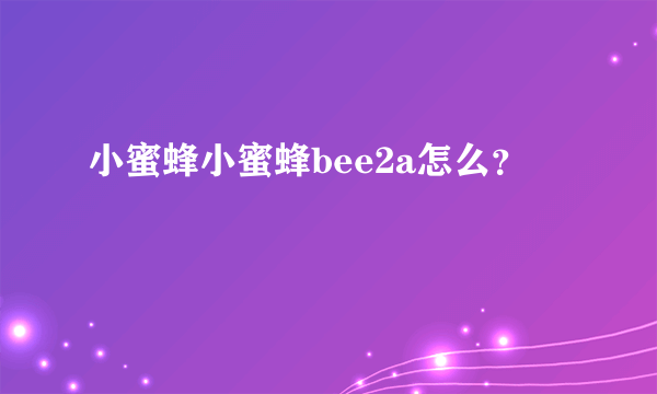 小蜜蜂小蜜蜂bee2a怎么？