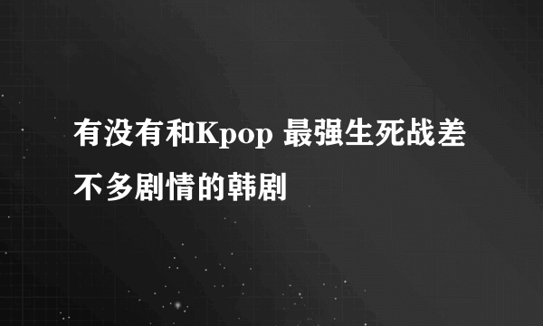 有没有和Kpop 最强生死战差不多剧情的韩剧