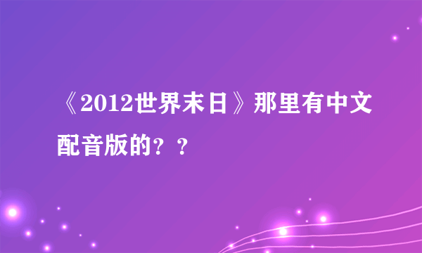 《2012世界末日》那里有中文配音版的？？