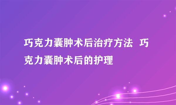 巧克力囊肿术后治疗方法  巧克力囊肿术后的护理