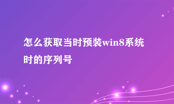 怎么获取当时预装win8系统时的序列号