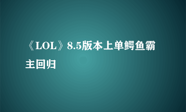 《LOL》8.5版本上单鳄鱼霸主回归