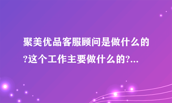 聚美优品客服顾问是做什么的?这个工作主要做什么的?一定好评？