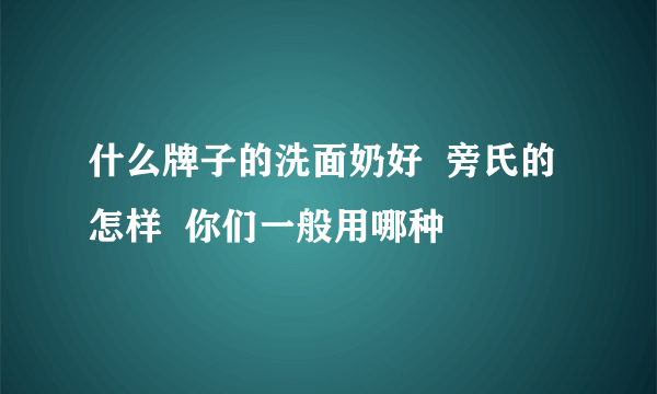 什么牌子的洗面奶好  旁氏的怎样  你们一般用哪种