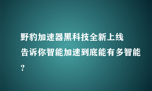 野豹加速器黑科技全新上线 告诉你智能加速到底能有多智能？