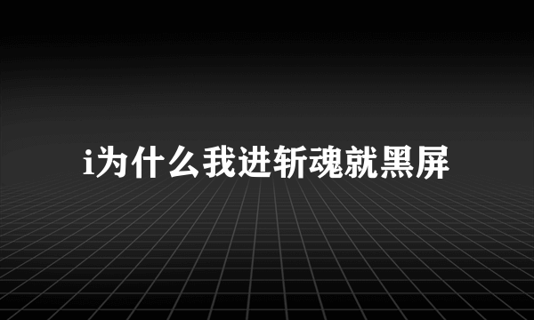 i为什么我进斩魂就黑屏