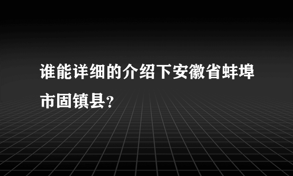 谁能详细的介绍下安徽省蚌埠市固镇县？