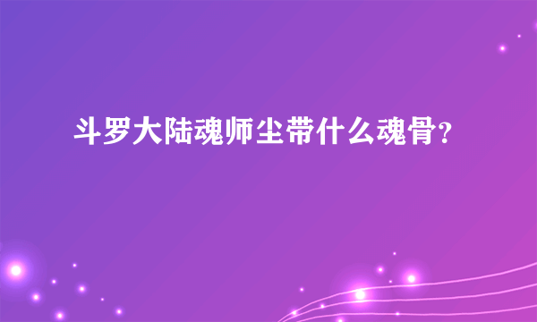 斗罗大陆魂师尘带什么魂骨？