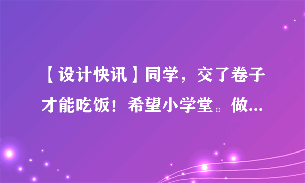 【设计快讯】同学，交了卷子才能吃饭！希望小学堂。做了不起的80后！