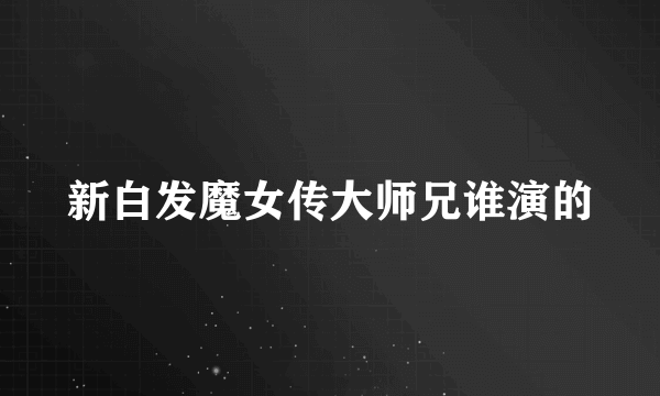 新白发魔女传大师兄谁演的