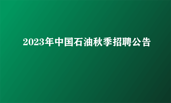 2023年中国石油秋季招聘公告