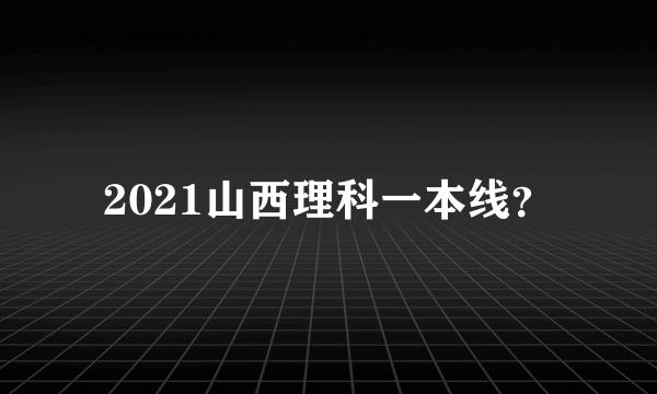 2021山西理科一本线？