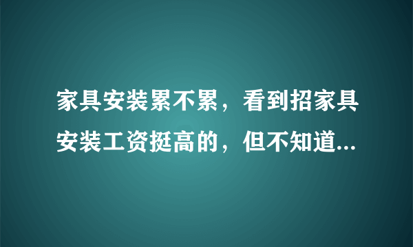 家具安装累不累，看到招家具安装工资挺高的，但不知道这行怎么样，招聘上写着把家具搬上楼安装好！干过的