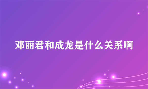 邓丽君和成龙是什么关系啊