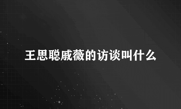 王思聪戚薇的访谈叫什么