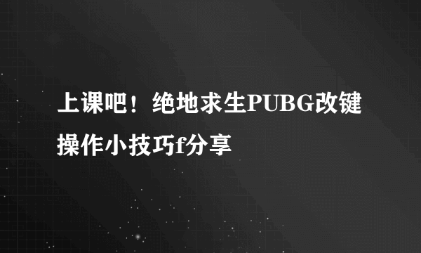 上课吧！绝地求生PUBG改键操作小技巧f分享