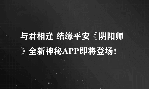 与君相逢 结缘平安《阴阳师》全新神秘APP即将登场！