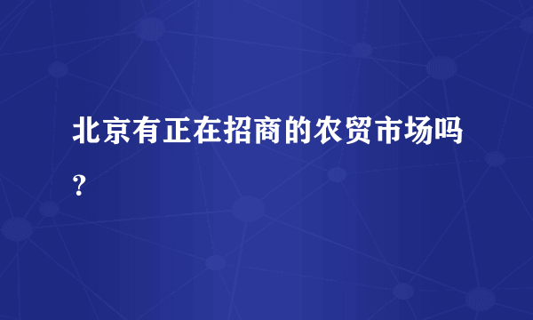 北京有正在招商的农贸市场吗？