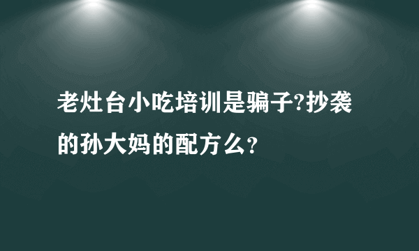 老灶台小吃培训是骗子?抄袭的孙大妈的配方么？