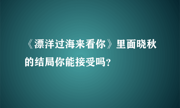 《漂洋过海来看你》里面晓秋的结局你能接受吗？