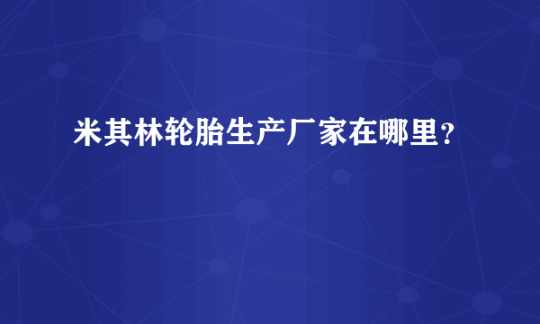 米其林轮胎生产厂家在哪里？