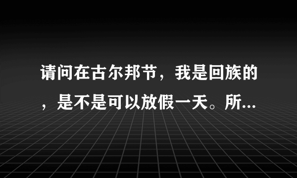 请问在古尔邦节，我是回族的，是不是可以放假一天。所有地区的回族都可以休息吗？是法定节假日吗？