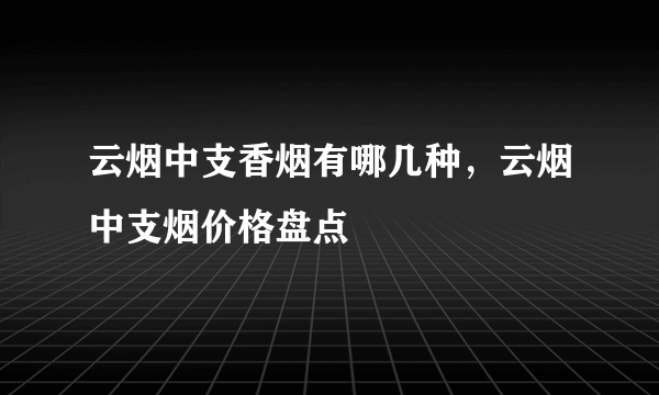 云烟中支香烟有哪几种，云烟中支烟价格盘点