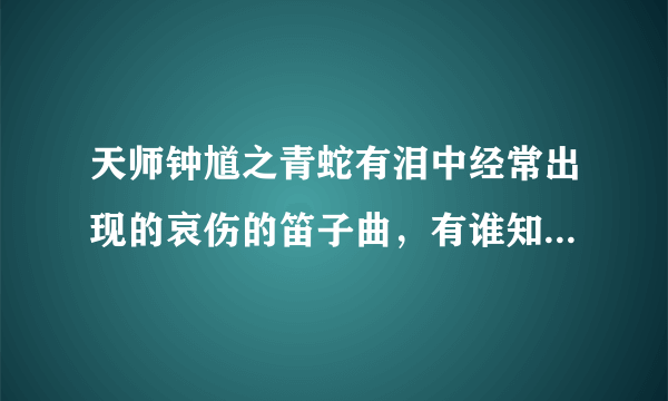 天师钟馗之青蛇有泪中经常出现的哀伤的笛子曲，有谁知道到底叫什么名字吗？