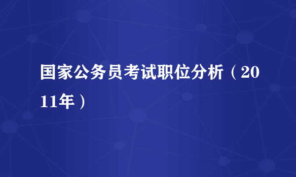 国家公务员考试职位分析（2011年）