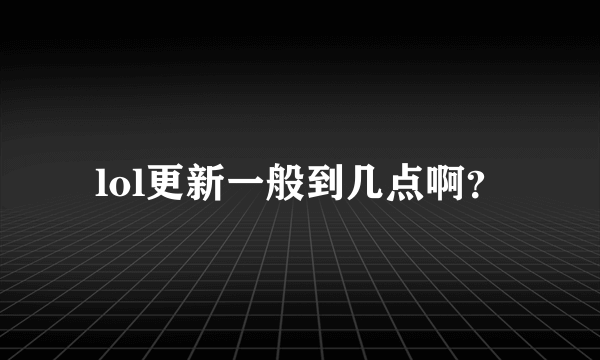 lol更新一般到几点啊？