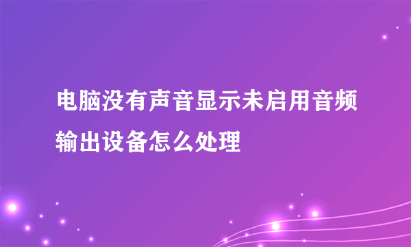 电脑没有声音显示未启用音频输出设备怎么处理