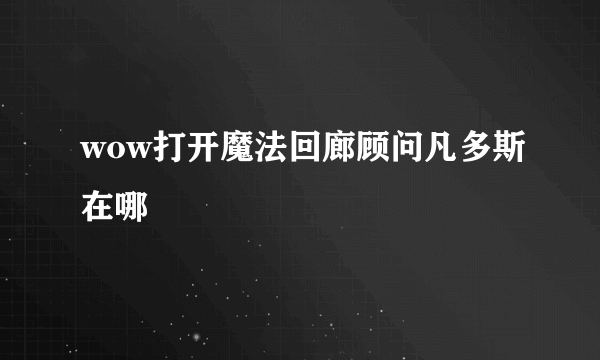 wow打开魔法回廊顾问凡多斯在哪