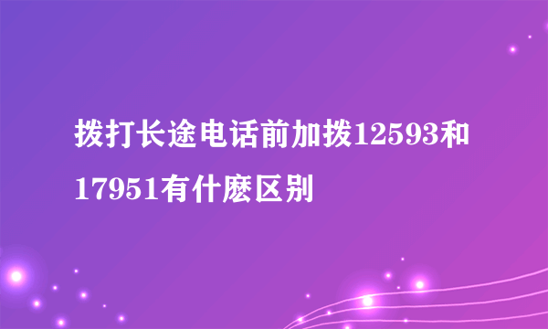 拨打长途电话前加拨12593和17951有什麽区别